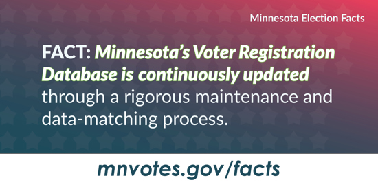 Fact: Minnesota's Voter Registration Database is continuously updated through a rigorous maintenance and data-matching process. mnvotes.gov/facts